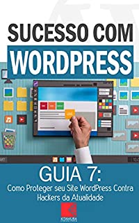 Livro Como Proteger seu Site WordPress Contra Atuais Hackers: Como Criar Sites Rentáveis e de Alta Conversão Usando o Wordpress (Sucesso com Wordpress Livro 7)