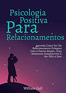 Livro Psicologia Positiva Para Relacionamentos: Aprenda Como Ter Um Relacionamento Próspero Com A Pessoa Amada, Criar Momentos Inesquecíveis E Ser Feliz A Dois