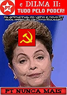 PT e Dilma II: Tudo pelo Poder!: As artimanhas do velho e novo PT após reeleição de Dilma Rousseff.