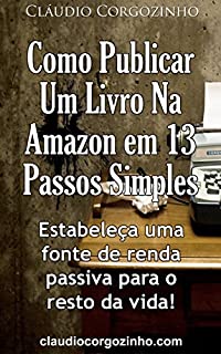 Livro Como Publicar Um Livro Na Amazon Em 13 Passos Simples: Estabeleça Uma Fonte de Renda Passiva Para o Resto da Vida!