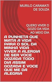 Livro A PUNHETA QUE MATA A VIDA PARA O SOL DA MINHA VIDA VIVER A ALERGIA DE SER VOCE GOZADA TODO DIA ASSIM GOZADA E VOCE QUE ME DA ALEGRIA : QUERO VIVER O GOZO DA VIDA AO MEIO DIA