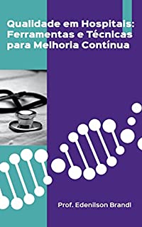 Qualidade em Hospitais: Ferramentas e Técnicas para Melhoria Contínua: Como aplicar conceitos de gestão e ferramentas de melhoria contínua em hospitais: Um guia prático para diretores e gestores