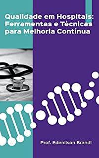 Livro Qualidade em Hospitais: Ferramentas e Técnicas para Melhoria Contínua: Como aplicar conceitos de gestão e ferramentas de melhoria contínua em hospitais: Um guia prático para diretores e gestores