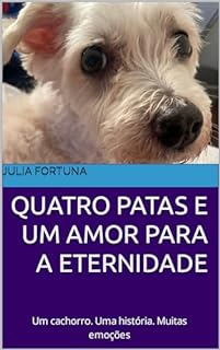 Quatro Patas e Um Amor Para A Eternidade: Um cachorro. Uma história. Muitas emoções