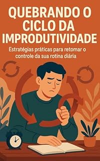 Livro Quebrando o Ciclo da Improdutividade: Estratégias práticas para retomar o controle da sua rotina diária