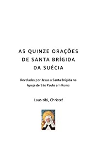 AS QUINZE ORAÇÕES DE SANTA BRÍGIDA DA SUÉCIA: Reveladas por Jesus a Santa Brígida na Igreja de São Paulo em Roma