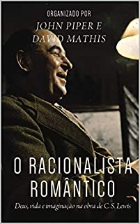 O racionalista romântico: Deus, vida e imaginação na obra de C.S. Lewis