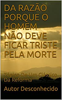 Livro DA RAZÃO PORQUE O HOMEM NÃO DEVE FICAR TRISTE PELA MORTE: Tópico De Um Clássico Da Reforma