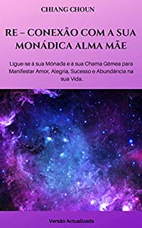 Livro RE – CONEXÃO COM A SUA MONÁDICA ALMA MÃE: Ligue-se à sua Monada e à sua Chama Gêmea para Manifestar Amor, Alegria, Sucesso e Abundância na sua Vida