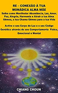 RE - CONEXÃO À TUA MONÁDICA ALMA MÃE: Saiba como Manifestar Abundância, Amor, Alegria e atrair a tua Alma Gêmea, a tua Chama Gêmea para a tua Vida. Active o seu Corpo de Luz e o seu Código Genético