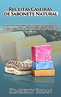 Livro Receitas Caseiras de Sabonete Natural: Um livro para iniciantes sobre produção de sabonetes sem soda cáustica