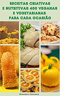 Receitas Criativas E Nutritivas 400 Veganas E Vegetarianas Para Cada Ocasião : Receitas De Café Da Manhã, Sopas, Saladas, Legumes, Arroz, Grãos, Massas, Bolos, Biscoitos, Feijão, Nozes, Tofu E Soja