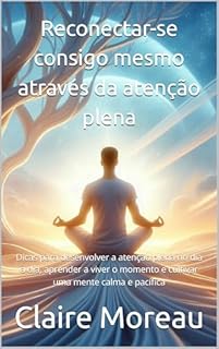 Livro Reconectar-se consigo mesmo através da atenção plena: Dicas para desenvolver a atenção plena no dia a dia, aprender a viver o momento e cultivar uma mente calma e pacífica
