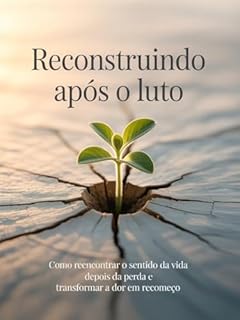 Livro Reconstruindo Após o Luto: Como reencontrar o sentido da vida depois da perda e transformar a dor em recomeço