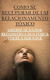 Livro Como se Recuperar de um Relacionamento Tóxico: Liberte-se da dor Reconstrua sua força Volte a ser você