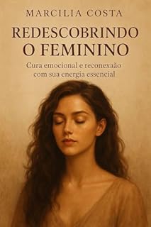 Livro Redescobrindo o Feminino: Cura emocional e reconexão com sua energia essencial (Despertar Feminino — Caminhos de Autoconhecimento e Inteireza Livro 1)