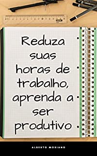 Livro Reduza suas horas de trabalho, Aprenda a ser produtivo (AUTO-AJUDA E DESENVOLVIMENTO PESSOAL Livro 21)