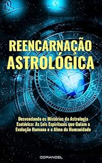 Livro REENCARNAÇÃO ASTROLÓGICA: Desvendando os Misteiros da Astrologia Esotérica: As Lei Espirituais que Guiam a Evolução Humana e a Alma da Humanidade.