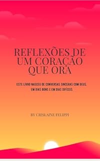 REFLEXÕES DE UM CORAÇÃO QUE ORA: Este livro nasceu de conversas sinceras com Deus, em dias bons e em dias difíceis.