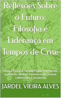 Livro Reflexões Sobre o Futuro: Filosofia e Liderança em Tempos de Crise: Como a Ética e a Filosofia Podem Transformar Sociedades, Renovar a Democracia e Inspirar Líderes para o Século XXI