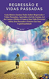 Regressão e Vidas Passadas: Guia Básico Ensina Tudo Sobre Regressão E Vidas Passadas, Aprenda A Lei Do Carma, Lei Da Causa E Efeito E Como A Sua Vida Presente Afeta Seu Passado Em Sua Espiritualidade