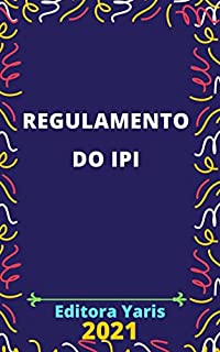 Regulamento do IPI – Imposto sobre Produtos Industrializados – Decreto 7.212/2010: Atualizado - 2021