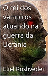 Livro O rei dos vampiros atuando na guerra da Ucrânia (INSTRUÇÃO PARA O APOCALIPSE QUE SE APROXIMA Livro 55)