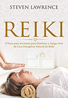 Livro Reiki: O Guia para Iniciantes para Dominar a Antiga Arte da Cura Energética Natural do Reiki: (Reiki, Cura da Mente, Técnica de Reiki, Cura Corporal, Nova ... Chakras, Reiki para Iniciantes, Chacras)