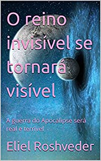 Livro O reino invisível se tornará visível: A guerra do Apocalipse será real e terrível (INSTRUÇÃO PARA O APOCALIPSE QUE SE APROXIMA Livro 35)