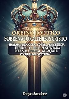 Livro O REINO POLÍTICO SOBRENATURAL DE JESUS CRISTO: TRATADO TEOLÓGICO SOBRE A EXISTÊNCIA ETERNA DE DEUS, SUSTENTADA PELA SUA ORIGEM, GERAÇÃO E CONSUMAÇÃO ETERNA