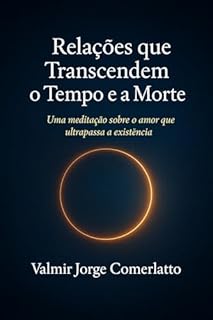 Livro RELAÇÕES QUE TRANSCENDEM O TEMPO E A MORTE: Uma Meditação Sobre o Amor Que Ultrapassa a Existência