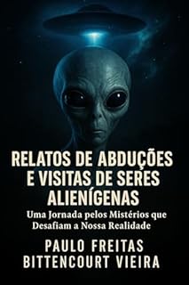Livro RELATOS DE ABDUÇÕES E VISITAS DE SERES ALIENÍGENAS: Uma Jornada pelos Mistérios que Desafiam a Nossa Realidade