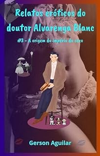 Livro Relatos eróticos do doutor Alvarenga Blanc: #3 – A origem do império do sexo (Mais fascinantes relatos eróticos do doutor Alvarenga Blanc)