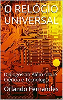 Livro O RELÓGIO UNIVERSAL: Diálogos do Além sobre Ciência e Tecnologia