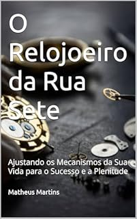 O Relojoeiro da Rua Sete: Ajustando os Mecanismos da Sua Vida para o Sucesso e a Plenitude