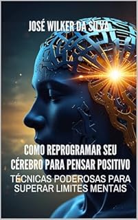 Livro Como Reprogramar Seu Cérebro para Pensar Positivo: Técnicas Poderosas para Superar Limites Mentais