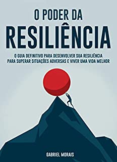 Livro O Poder da Resiliência: O Guia Definitivo para Desenvolver sua Resiliência para Superar Situações Adversas e Viver uma Vida Melhor