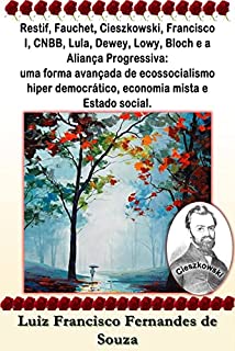 Livro Restif, Fauchet, Cieszkowski, Francisco I, CNBB, Lula, Dewey, Lowy, Bloch e a Aliança Progressiva: uma forma avançada de ecossocialismo hiper democrático, ... e Estado social. (Socialismo Democrático)