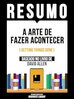 Livro Resumo - A Arte De Fazer Acontecer (Getting Things Done) - Baseado No Livro De David Allen