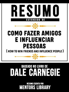 Livro Resumo Estendido De Como Fazer Amigos E Influenciar Pessoas (How To Win Friends And Influence People) - Baseado No Livro De Dale Carnegie