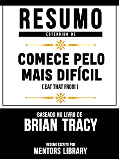 Livro Resumo Estendido: Comece Pelo Mais Difícil (Eat That Frog!) - Baseado No Livro De Brian Tracy