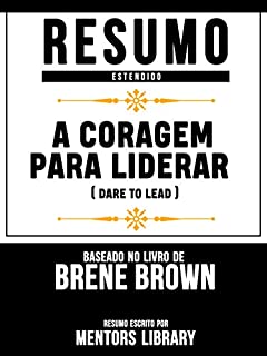 Livro Resumo Estendido: A Coragem Para Liderar (Dare To Lead) - Baseado No Livro De Brené Brown