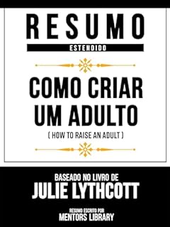 Livro Resumo Estendido - Como Criar Um Adulto (How To Raise An Adult) - Baseado No Livro De Julie Lythcott