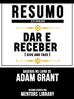 Livro Resumo Estendido: Dar E Receber (Give And Take) - Baseado No Livro De Adam Grant