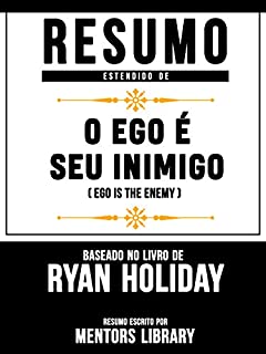 Livro Resumo Estendido: O Ego É Seu Inimigo (Ego Is The Enemy) - Baseado No Livro De Ryan Holiday