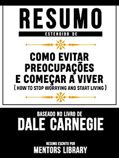 Livro Resumo Estendido De Como Evitar Preocupações E Começar A Viver (How To Stop Worrying And Start Living) - Baseado No Livro De Dale Carnegie