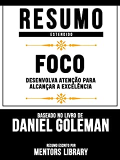 Livro Resumo Estendido: Foco - Desenvolva Atencao Para Alcancar A Excelencia | Baseado No Livro De Daniel Goleman