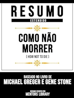 Livro Resumo Estendido - Como Não Morrer (How Not To Die) - Baseado No Livro De Michael Greger E Gene Stone