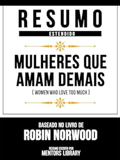 Livro Resumo Estendido - Mulheres Que Amam Demais (Women Who Love Too Much) - Baseado No Livro De Robin Norwood