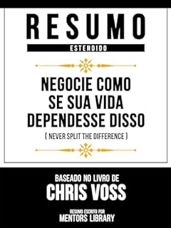 Resumo Estendido - Negocie Como Se Sua Vida Dependesse Disso (Never Split The Difference) - Baseado No Livro De Chris Voss